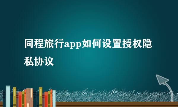 同程旅行app如何设置授权隐私协议