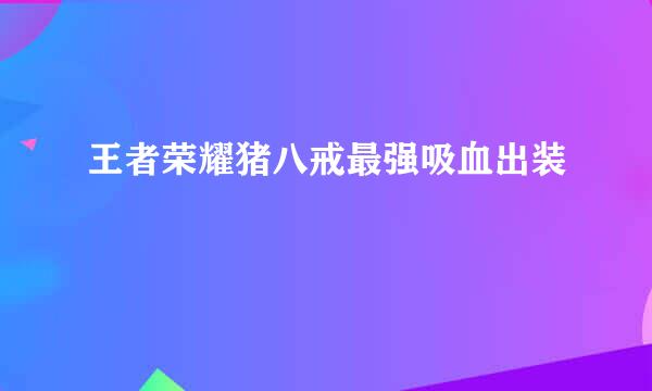 王者荣耀猪八戒最强吸血出装