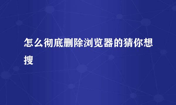 怎么彻底删除浏览器的猜你想搜