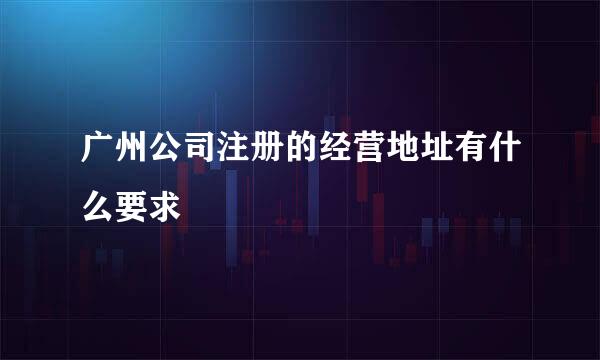 广州公司注册的经营地址有什么要求