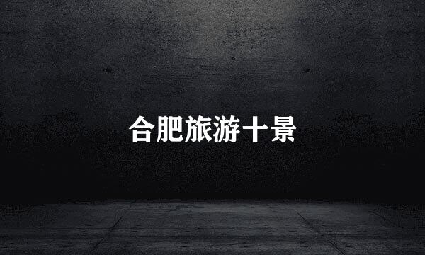 合肥旅游十景