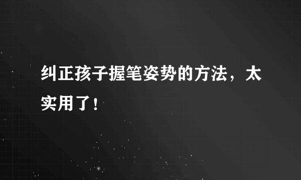 纠正孩子握笔姿势的方法，太实用了！