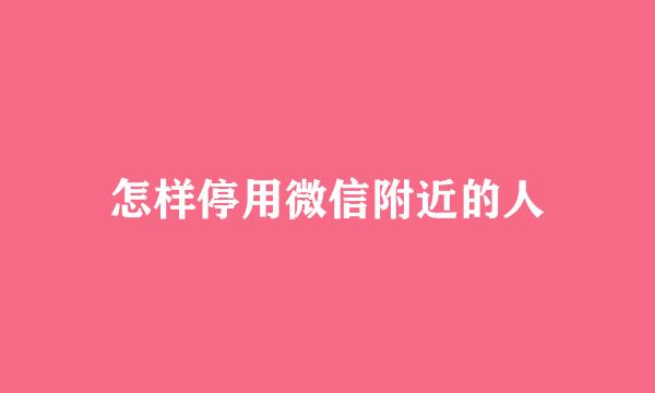 怎样停用微信附近的人