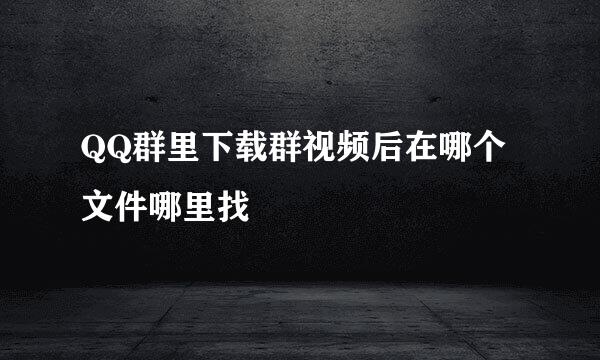 QQ群里下载群视频后在哪个文件哪里找