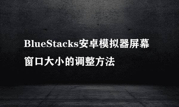 BlueStacks安卓模拟器屏幕窗口大小的调整方法