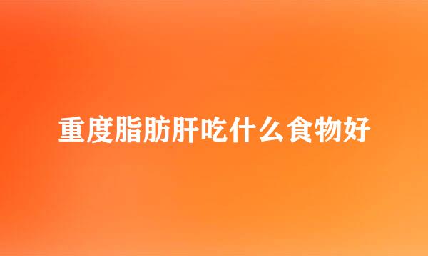 重度脂肪肝吃什么食物好