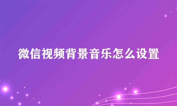 微信视频背景音乐怎么设置