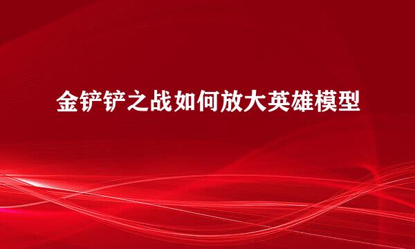 金铲铲之战如何放大英雄模型