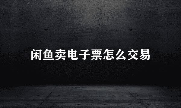 闲鱼卖电子票怎么交易