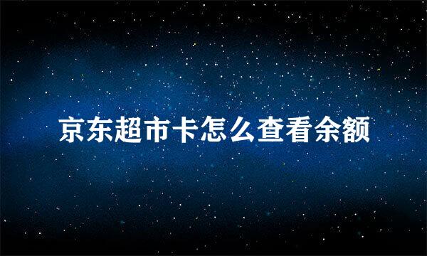 京东超市卡怎么查看余额