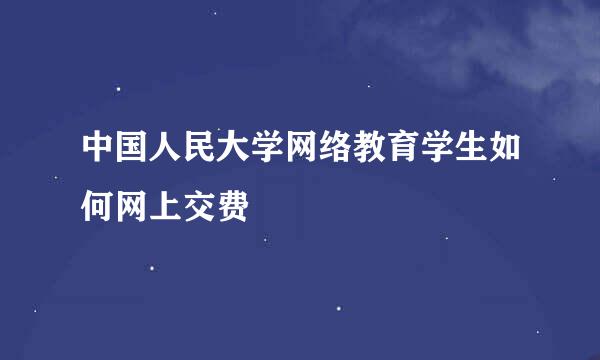 中国人民大学网络教育学生如何网上交费