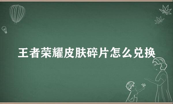 王者荣耀皮肤碎片怎么兑换