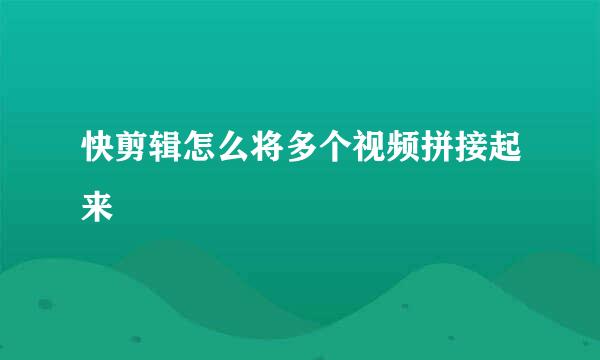 快剪辑怎么将多个视频拼接起来