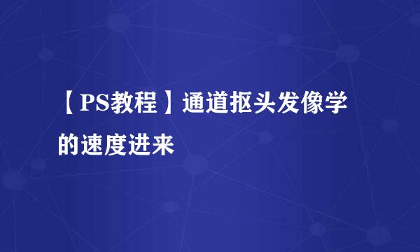 【PS教程】通道抠头发像学的速度进来