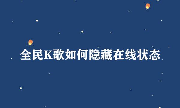全民K歌如何隐藏在线状态