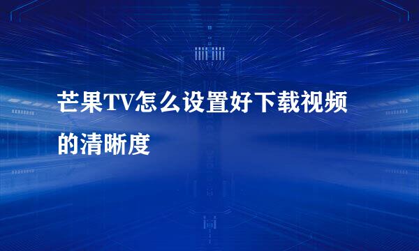芒果TV怎么设置好下载视频的清晰度