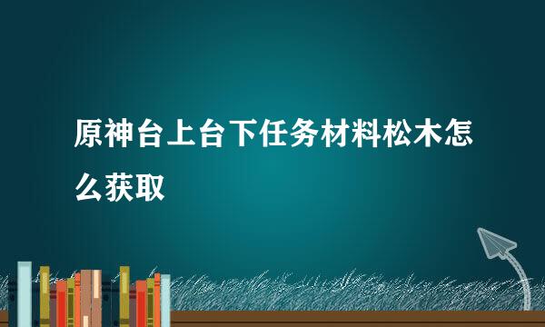 原神台上台下任务材料松木怎么获取