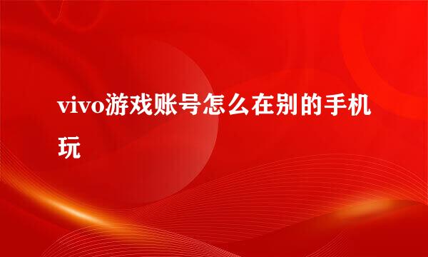 vivo游戏账号怎么在别的手机玩