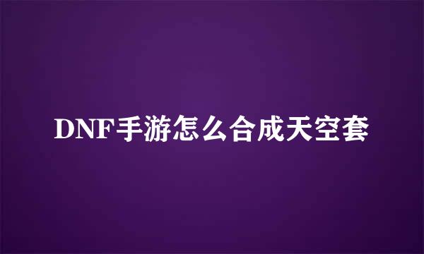 DNF手游怎么合成天空套