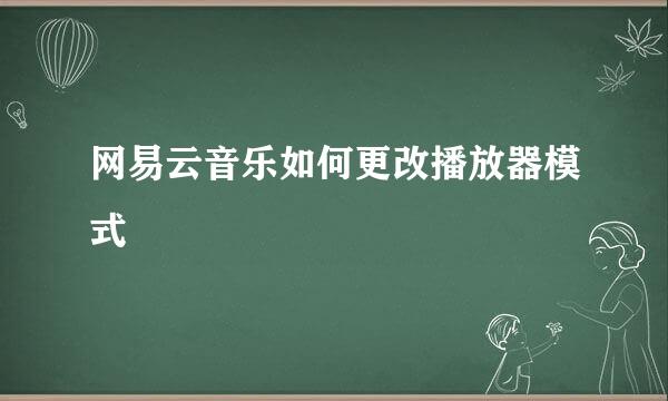 网易云音乐如何更改播放器模式