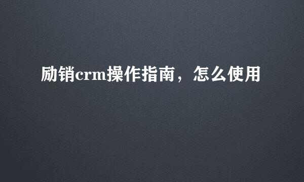 励销crm操作指南，怎么使用