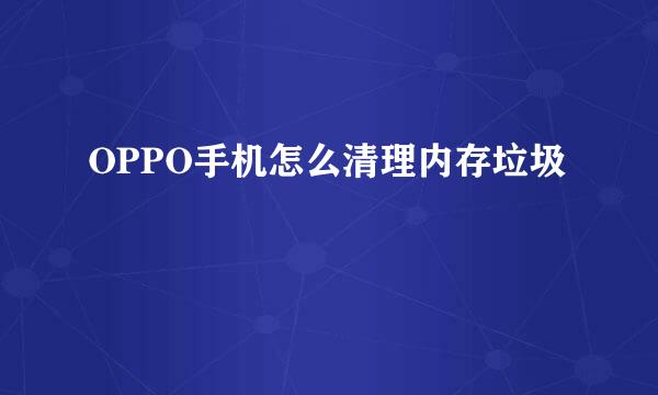 OPPO手机怎么清理内存垃圾