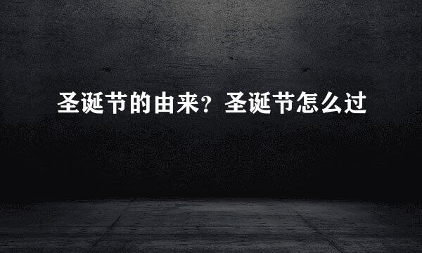 圣诞节的由来？圣诞节怎么过