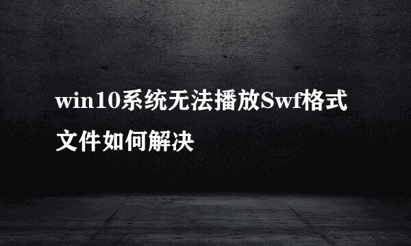 win10系统无法播放Swf格式文件如何解决