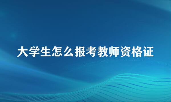 大学生怎么报考教师资格证