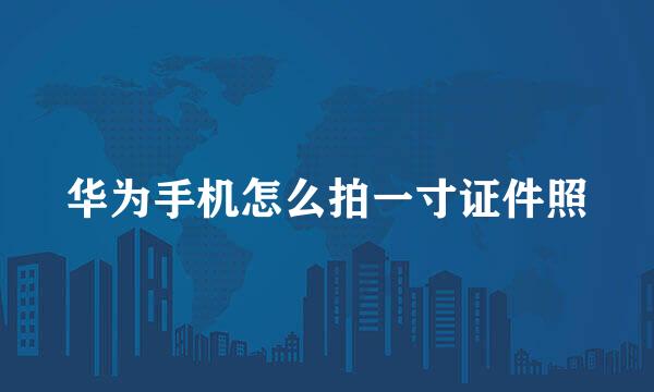 华为手机怎么拍一寸证件照