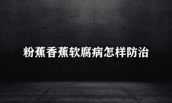 粉蕉香蕉软腐病怎样防治