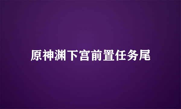 原神渊下宫前置任务尾