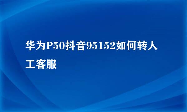华为P50抖音95152如何转人工客服