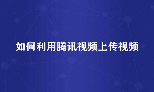 如何利用腾讯视频上传视频