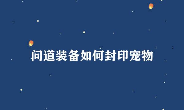 问道装备如何封印宠物