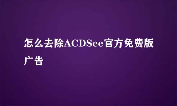 怎么去除ACDSee官方免费版广告