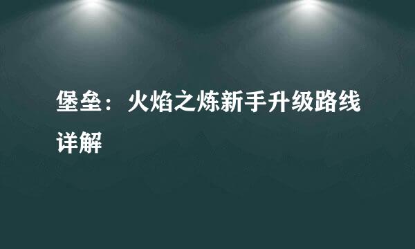 堡垒：火焰之炼新手升级路线详解