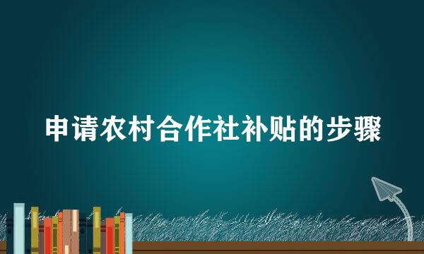 申请农村合作社补贴的步骤