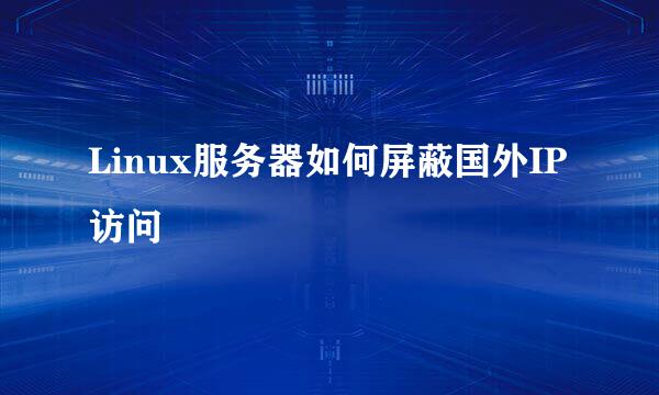 Linux服务器如何屏蔽国外IP访问