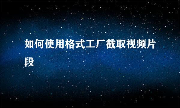如何使用格式工厂截取视频片段