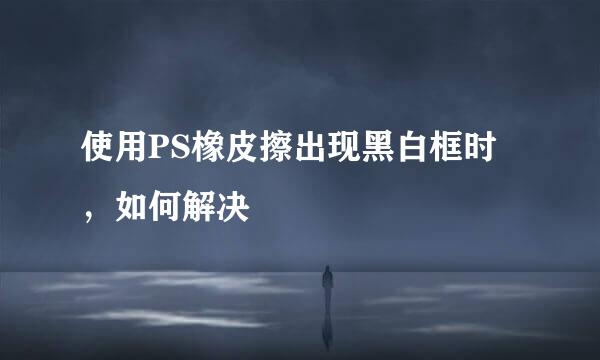 使用PS橡皮擦出现黑白框时，如何解决