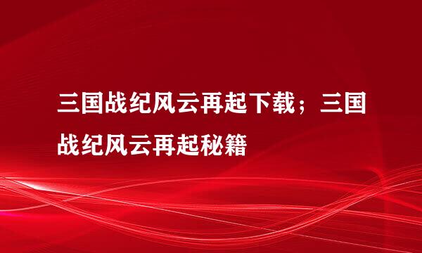 三国战纪风云再起下载；三国战纪风云再起秘籍