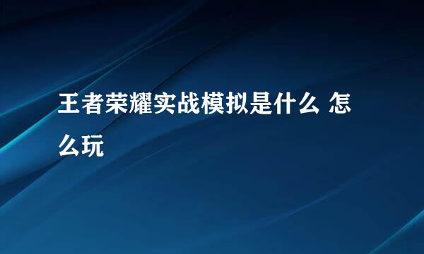 王者荣耀实战模拟是什么 怎么玩