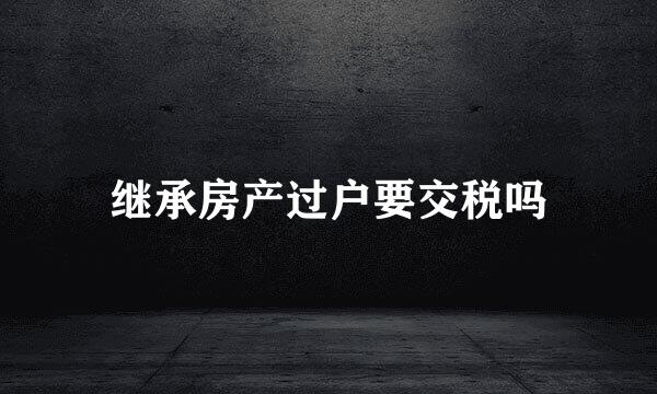 继承房产过户要交税吗
