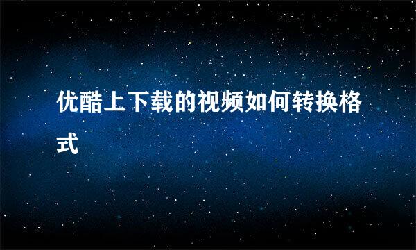 优酷上下载的视频如何转换格式