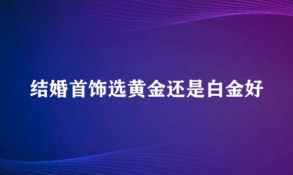 结婚首饰选黄金还是白金好