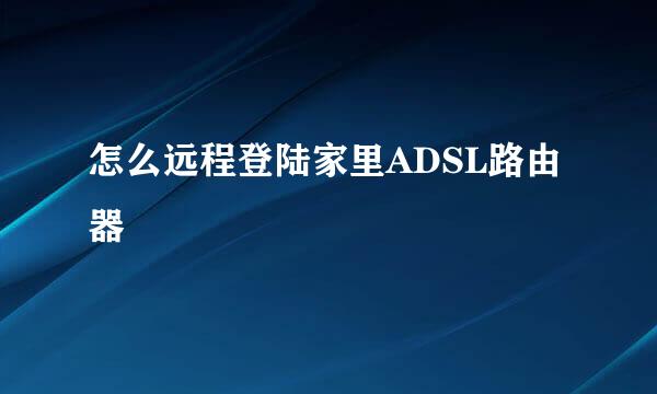 怎么远程登陆家里ADSL路由器