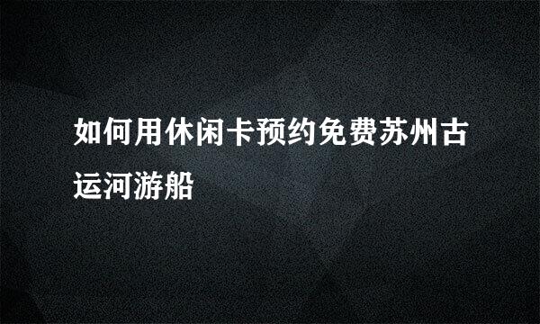 如何用休闲卡预约免费苏州古运河游船
