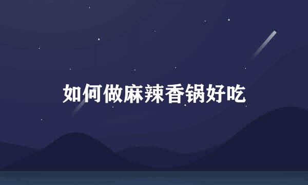 如何做麻辣香锅好吃