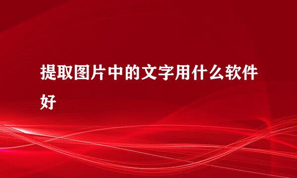 提取图片中的文字用什么软件好